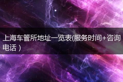 上海车管所地址一览表(服务时间+咨询电话）