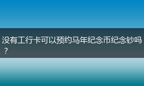 没有工行卡可以预约马年纪念币纪念钞吗？