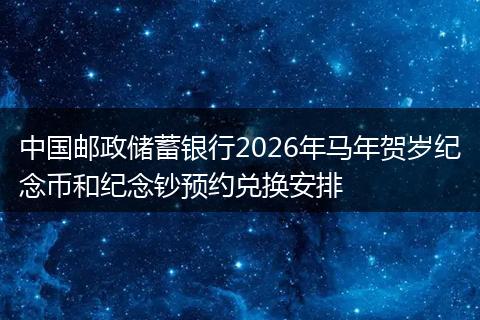 中国邮政储蓄银行2026年马年贺岁纪念币和纪念钞预约兑换安排