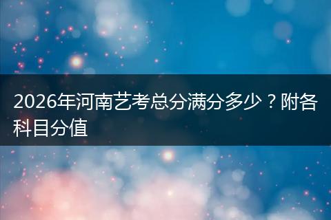 2026年河南艺考总分满分多少？附各科目分值
