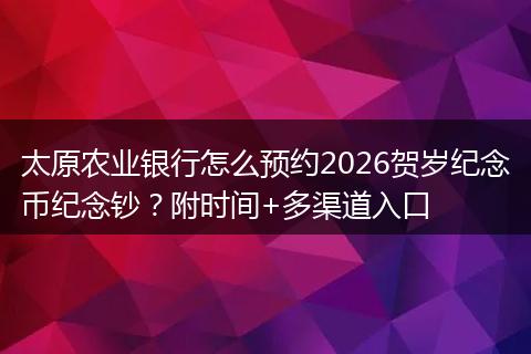 太原农业银行怎么预约2026贺岁纪念币纪念钞？附时间+多渠道入口