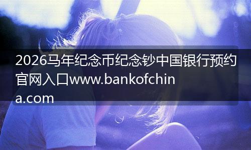 2026马年纪念币纪念钞中国银行预约官网入口www.bankofchina.com