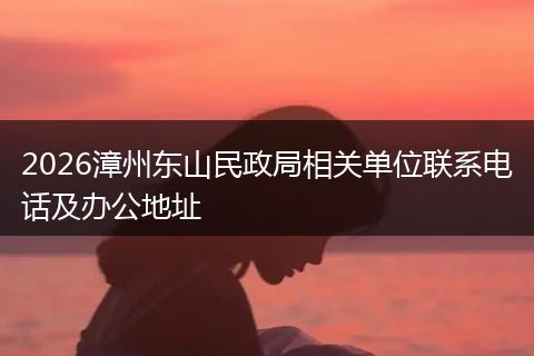 2026漳州东山民政局相关单位联系电话及办公地址