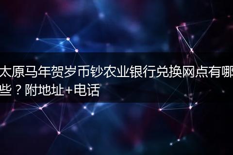 太原马年贺岁币钞农业银行兑换网点有哪些？附地址+电话