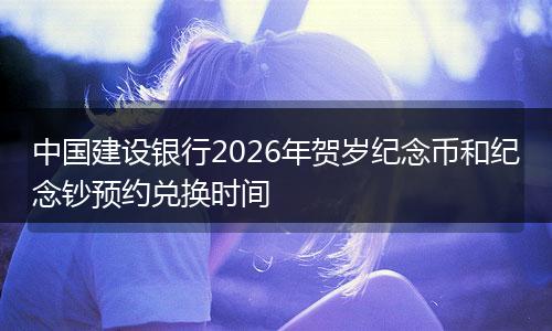 中国建设银行2026年贺岁纪念币和纪念钞预约兑换时间