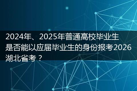 2024年、2025年普通高校毕业生是否能以应届毕业生的身份报考2026湖北省考？