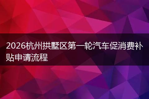 2026杭州拱墅区第一轮汽车促消费补贴申请流程