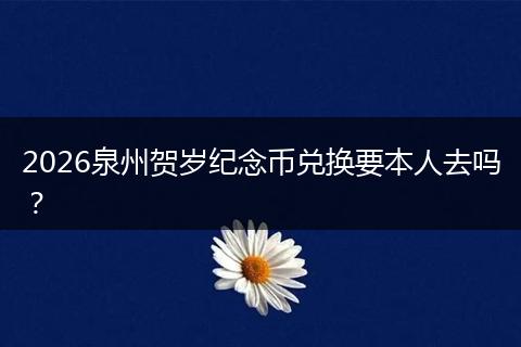 2026泉州贺岁纪念币兑换要本人去吗？
