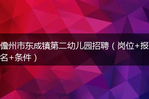 儋州市东成镇第二幼儿园招聘（岗位+报名+条件）
