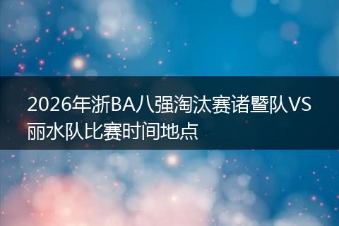 2026年浙BA八强淘汰赛诸暨队VS丽水队比赛时间地点