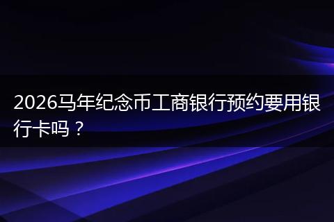 2026马年纪念币工商银行预约要用银行卡吗？