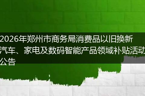 2026年郑州市商务局消费品以旧换新汽车、家电及数码智能产品领域补贴活动公告