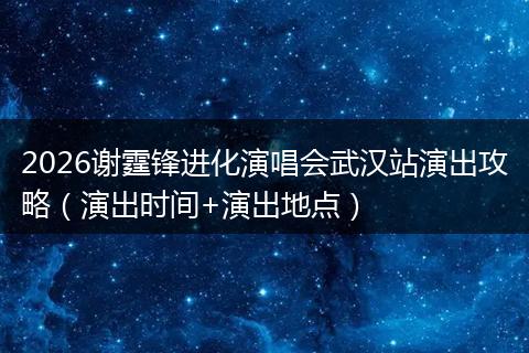 2026谢霆锋进化演唱会武汉站演出攻略（演出时间+演出地点）