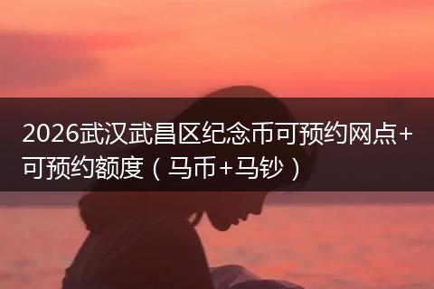 2026武汉武昌区纪念币可预约网点+可预约额度（马币+马钞）