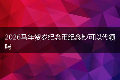 2026马年贺岁纪念币纪念钞可以代领吗