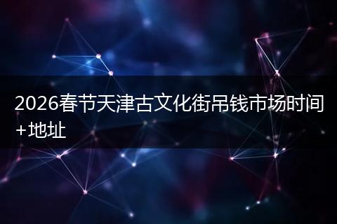 2026春节天津古文化街吊钱市场时间+地址