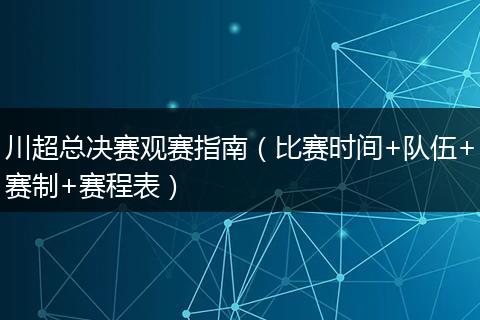 川超总决赛观赛指南（比赛时间+队伍+赛制+赛程表）