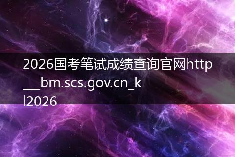2026国考笔试成绩查询官网http___bm.scs.gov.cn_kl2026