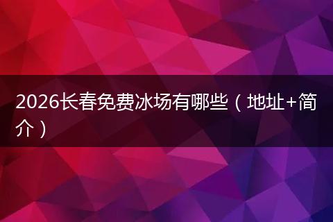 2026长春免费冰场有哪些（地址+简介）