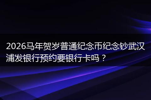 2026马年贺岁普通纪念币纪念钞武汉浦发银行预约要银行卡吗？