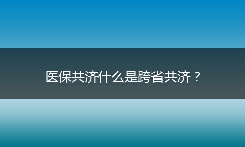 医保共济什么是跨省共济？