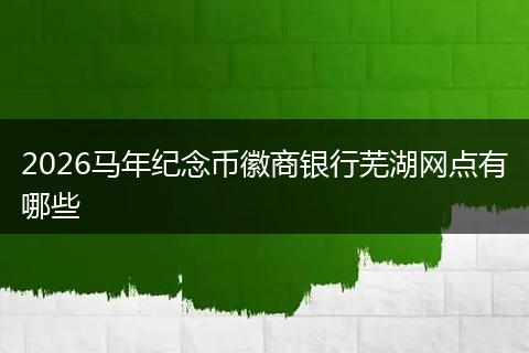 2026马年纪念币徽商银行芜湖网点有哪些