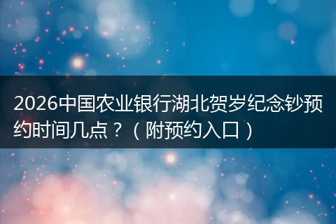 2026中国农业银行湖北贺岁纪念钞预约时间几点？（附预约入口）