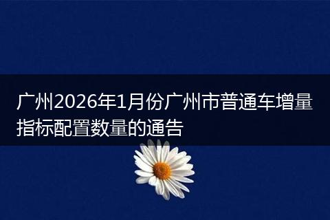 广州2026年1月份广州市普通车增量指标配置数量的通告