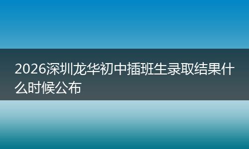 2026深圳龙华初中插班生录取结果什么时候公布