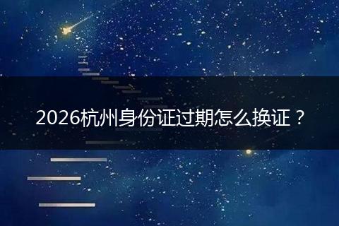 2026杭州身份证过期怎么换证？