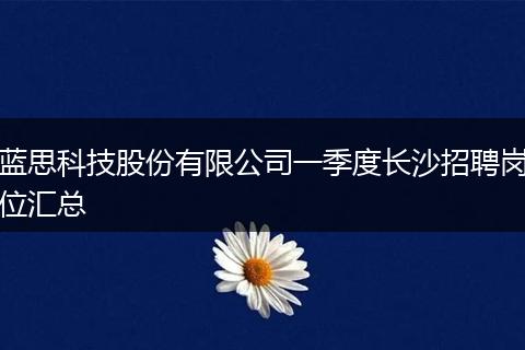 蓝思科技股份有限公司一季度长沙招聘岗位汇总