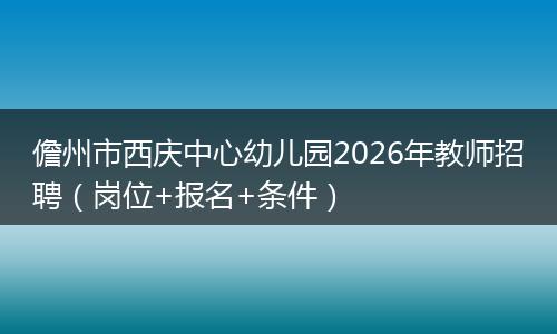 儋州市西庆中心幼儿园2026年教师招聘（岗位+报名+条件）