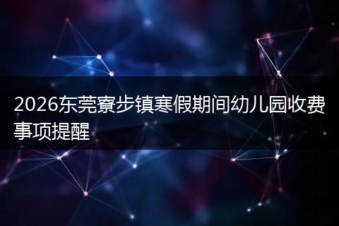 2026东莞寮步镇寒假期间幼儿园收费事项提醒