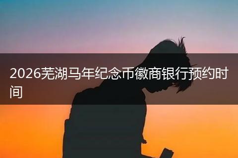 2026芜湖马年纪念币徽商银行预约时间