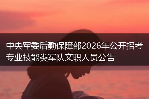 中央军委后勤保障部2026年公开招考专业技能类军队文职人员公告