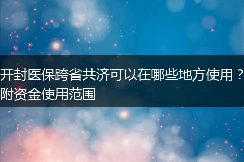 开封医保跨省共济可以在哪些地方使用？附资金使用范围