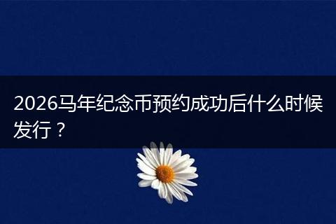 2026马年纪念币预约成功后什么时候发行？