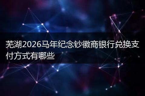 芜湖2026马年纪念钞徽商银行兑换支付方式有哪些