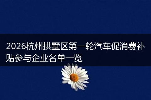 2026杭州拱墅区第一轮汽车促消费补贴参与企业名单一览