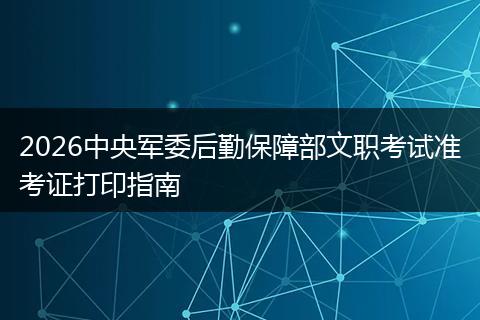 2026中央军委后勤保障部文职考试准考证打印指南