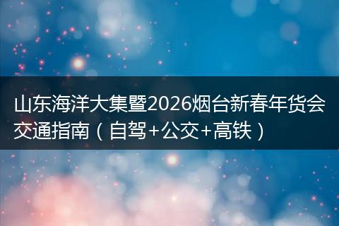 山东海洋大集暨2026烟台新春年货会交通指南(自驾+公交+高铁)