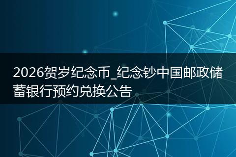 2026贺岁纪念币_纪念钞中国邮政储蓄银行预约兑换公告