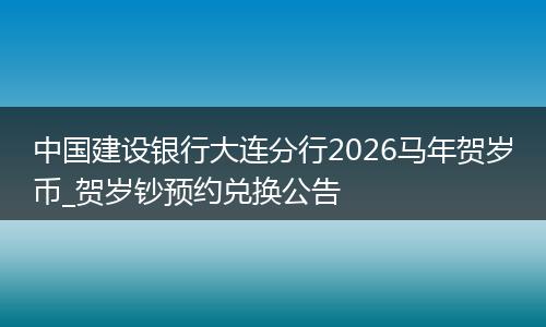 中国建设银行大连分行2026马年贺岁币_贺岁钞预约兑换公告