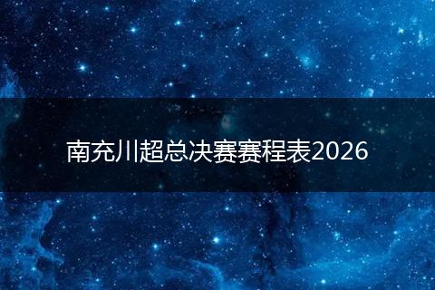 南充川超总决赛赛程表2026