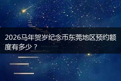 2026马年贺岁纪念币东莞地区预约额度有多少？