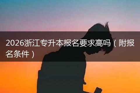 2026浙江专升本报名要求高吗（附报名条件）