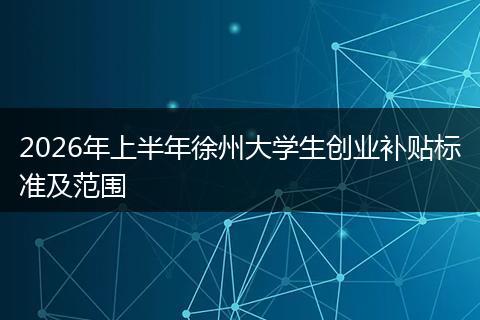 2026年上半年徐州大学生创业补贴标准及范围