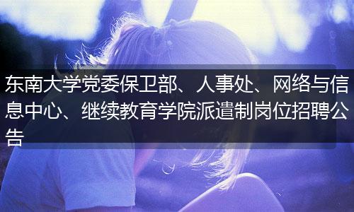 东南大学党委保卫部、人事处、网络与信息中心、继续教育学院派遣制岗位招聘公告