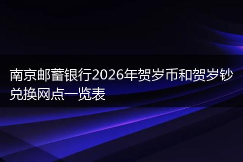 南京邮蓄银行2026年贺岁币和贺岁钞兑换网点一览表