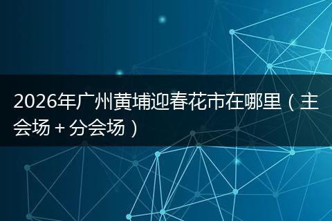 2026年广州黄埔迎春花市在哪里（主会场＋分会场）